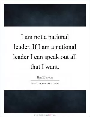 I am not a national leader. If I am a national leader I can speak out all that I want Picture Quote #1