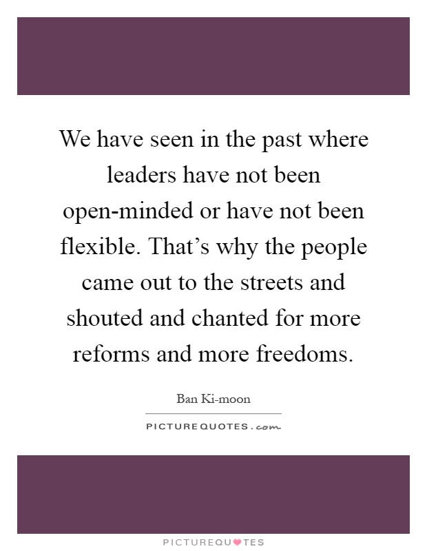 We have seen in the past where leaders have not been open-minded or have not been flexible. That's why the people came out to the streets and shouted and chanted for more reforms and more freedoms Picture Quote #1