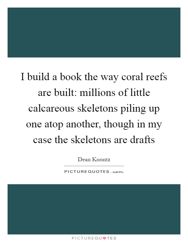 I build a book the way coral reefs are built: millions of little calcareous skeletons piling up one atop another, though in my case the skeletons are drafts Picture Quote #1