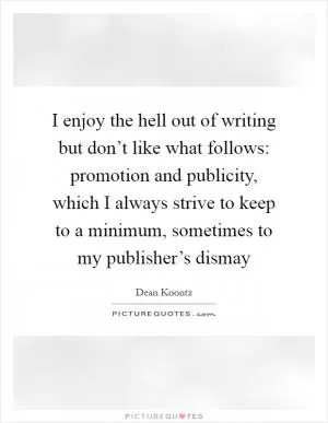 I enjoy the hell out of writing but don’t like what follows: promotion and publicity, which I always strive to keep to a minimum, sometimes to my publisher’s dismay Picture Quote #1