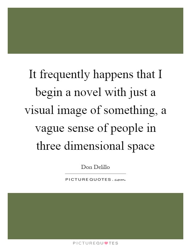 It frequently happens that I begin a novel with just a visual image of something, a vague sense of people in three dimensional space Picture Quote #1
