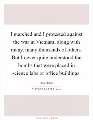 I marched and I protested against the war in Vietnam, along with many, many thousands of others. But I never quite understood the bombs that were placed in science labs or office buildings Picture Quote #1