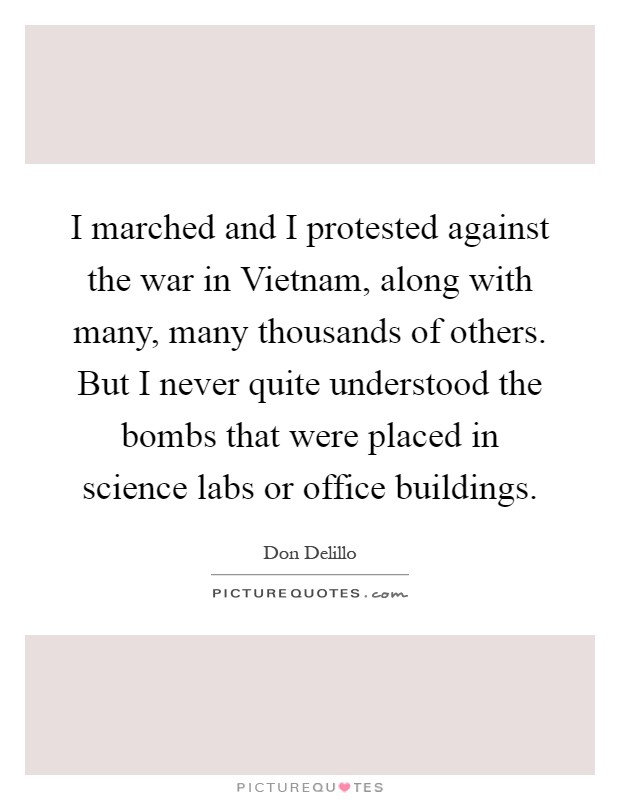 I marched and I protested against the war in Vietnam, along with many, many thousands of others. But I never quite understood the bombs that were placed in science labs or office buildings Picture Quote #1
