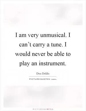I am very unmusical. I can’t carry a tune. I would never be able to play an instrument Picture Quote #1