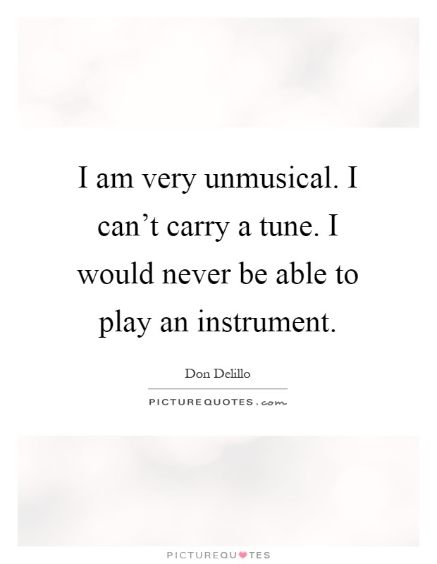 I am very unmusical. I can't carry a tune. I would never be able to play an instrument Picture Quote #1