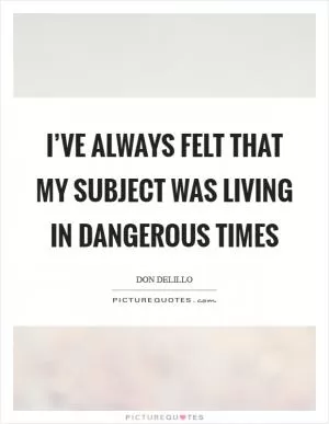 I’ve always felt that my subject was living in dangerous times Picture Quote #1