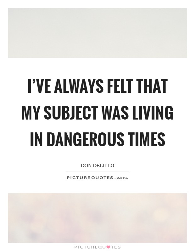 I've always felt that my subject was living in dangerous times Picture Quote #1