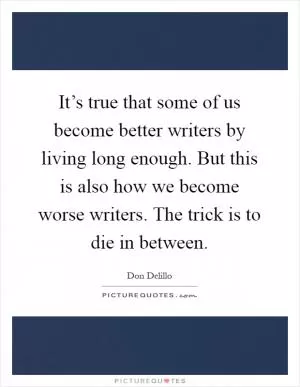 It’s true that some of us become better writers by living long enough. But this is also how we become worse writers. The trick is to die in between Picture Quote #1