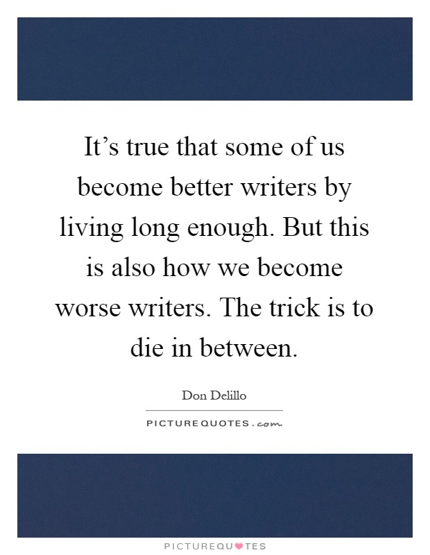 It's true that some of us become better writers by living long enough. But this is also how we become worse writers. The trick is to die in between Picture Quote #1