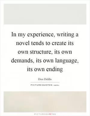 In my experience, writing a novel tends to create its own structure, its own demands, its own language, its own ending Picture Quote #1