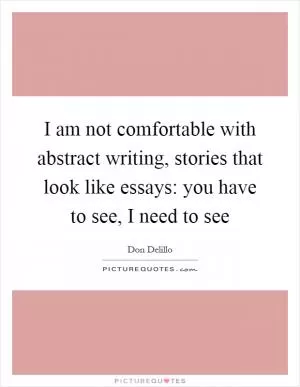 I am not comfortable with abstract writing, stories that look like essays: you have to see, I need to see Picture Quote #1