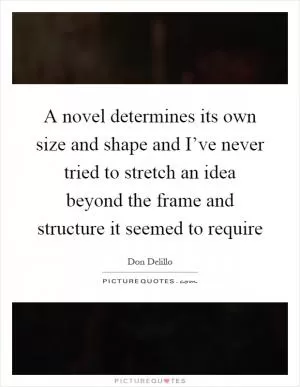 A novel determines its own size and shape and I’ve never tried to stretch an idea beyond the frame and structure it seemed to require Picture Quote #1