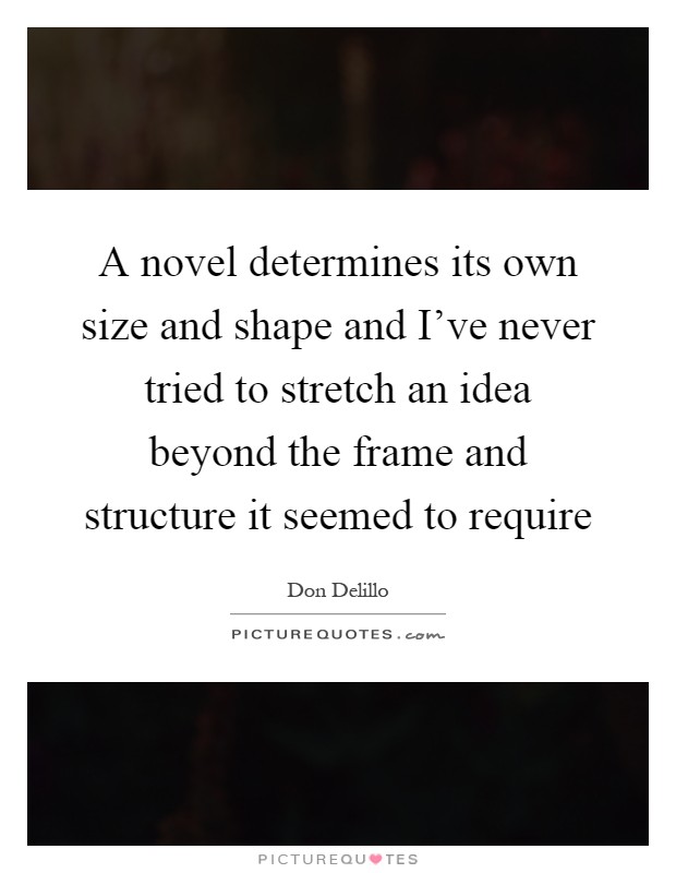 A novel determines its own size and shape and I've never tried to stretch an idea beyond the frame and structure it seemed to require Picture Quote #1