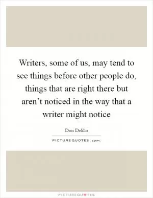 Writers, some of us, may tend to see things before other people do, things that are right there but aren’t noticed in the way that a writer might notice Picture Quote #1