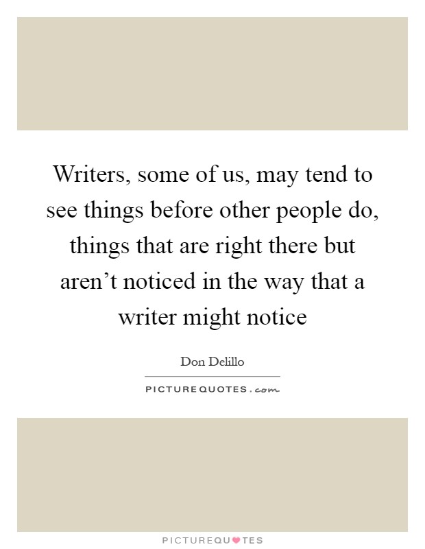 Writers, some of us, may tend to see things before other people do, things that are right there but aren't noticed in the way that a writer might notice Picture Quote #1