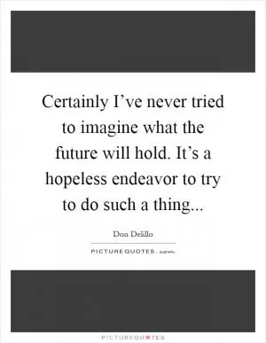 Certainly I’ve never tried to imagine what the future will hold. It’s a hopeless endeavor to try to do such a thing Picture Quote #1