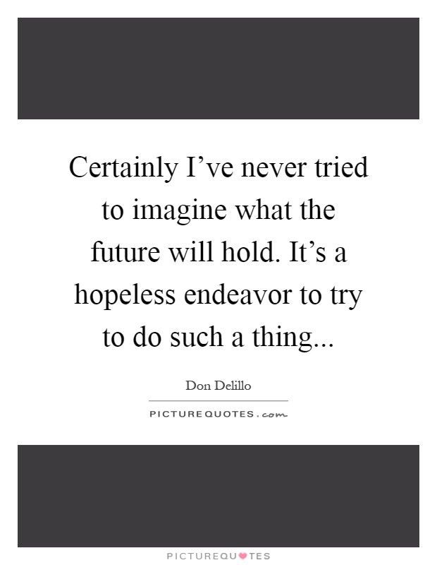 Certainly I've never tried to imagine what the future will hold. It's a hopeless endeavor to try to do such a thing Picture Quote #1