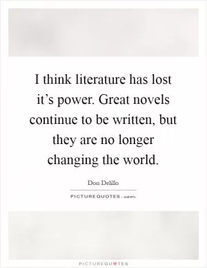 I think literature has lost it’s power. Great novels continue to be written, but they are no longer changing the world Picture Quote #1
