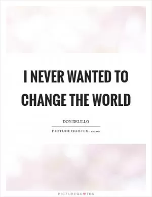 I never wanted to change the world Picture Quote #1