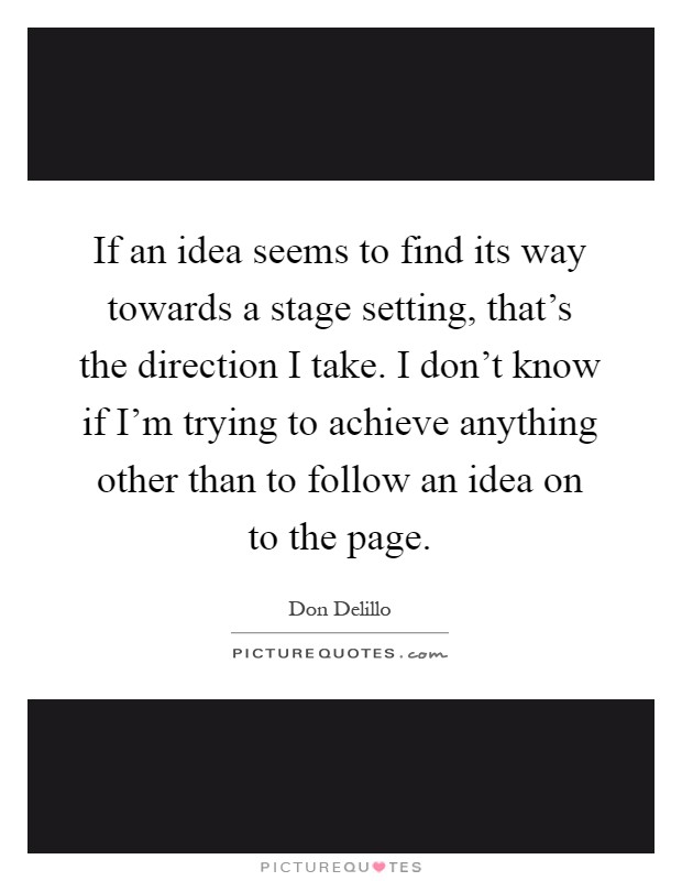 If an idea seems to find its way towards a stage setting, that's the direction I take. I don't know if I'm trying to achieve anything other than to follow an idea on to the page Picture Quote #1