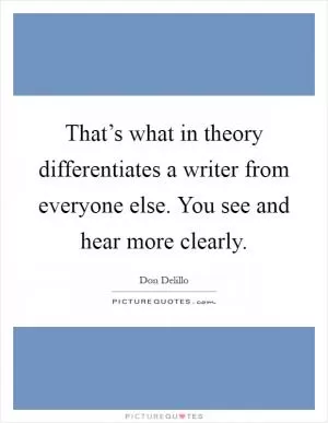 That’s what in theory differentiates a writer from everyone else. You see and hear more clearly Picture Quote #1