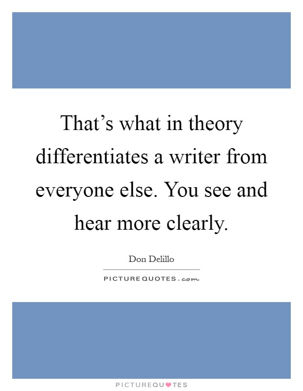 That's what in theory differentiates a writer from everyone else. You see and hear more clearly Picture Quote #1