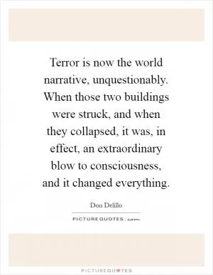 Terror is now the world narrative, unquestionably. When those two buildings were struck, and when they collapsed, it was, in effect, an extraordinary blow to consciousness, and it changed everything Picture Quote #1