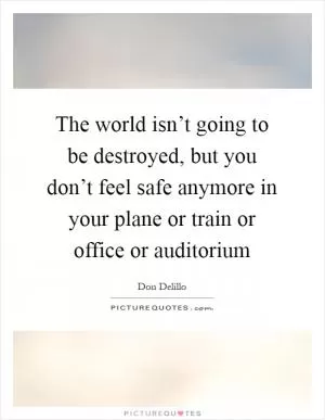 The world isn’t going to be destroyed, but you don’t feel safe anymore in your plane or train or office or auditorium Picture Quote #1