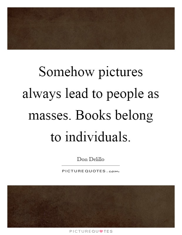 Somehow pictures always lead to people as masses. Books belong to individuals Picture Quote #1