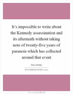 It’s impossible to write about the Kennedy assassination and its aftermath without taking note of twenty-five years of paranoia which has collected around that event Picture Quote #1