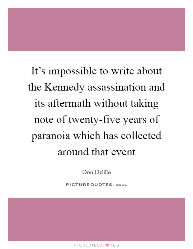 It's impossible to write about the Kennedy assassination and its aftermath without taking note of twenty-five years of paranoia which has collected around that event Picture Quote #1
