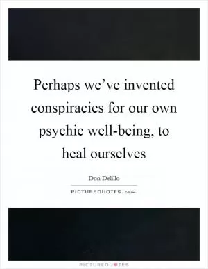 Perhaps we’ve invented conspiracies for our own psychic well-being, to heal ourselves Picture Quote #1