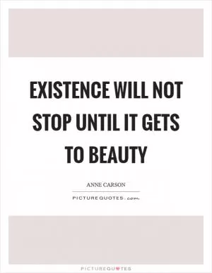 Existence will not stop until it gets to beauty Picture Quote #1