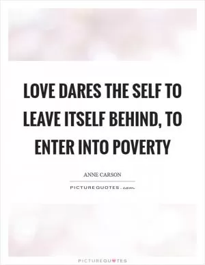 Love dares the self to leave itself behind, to enter into poverty Picture Quote #1