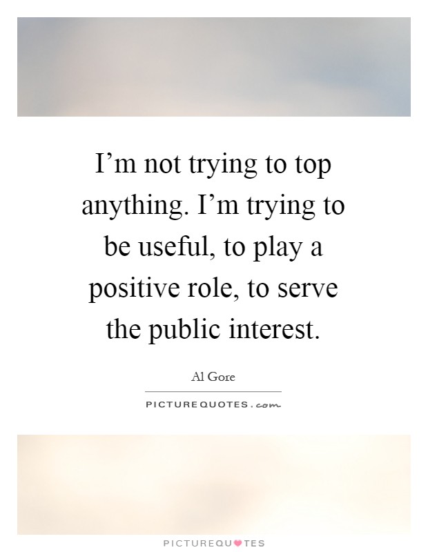 I'm not trying to top anything. I'm trying to be useful, to play a positive role, to serve the public interest Picture Quote #1