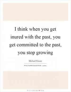 I think when you get inured with the past, you get committed to the past, you stop growing Picture Quote #1