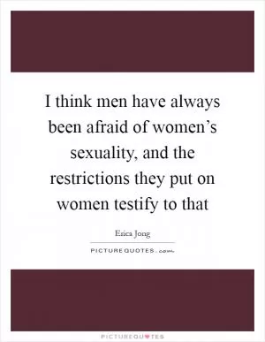 I think men have always been afraid of women’s sexuality, and the restrictions they put on women testify to that Picture Quote #1