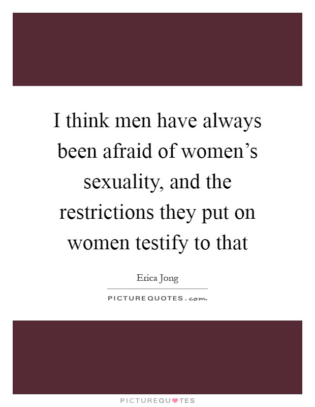 I think men have always been afraid of women's sexuality, and the restrictions they put on women testify to that Picture Quote #1