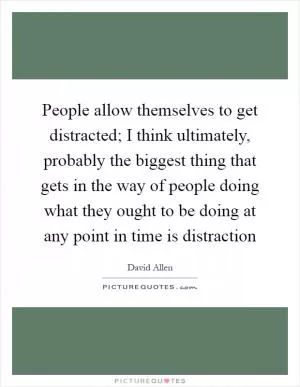 People allow themselves to get distracted; I think ultimately, probably the biggest thing that gets in the way of people doing what they ought to be doing at any point in time is distraction Picture Quote #1