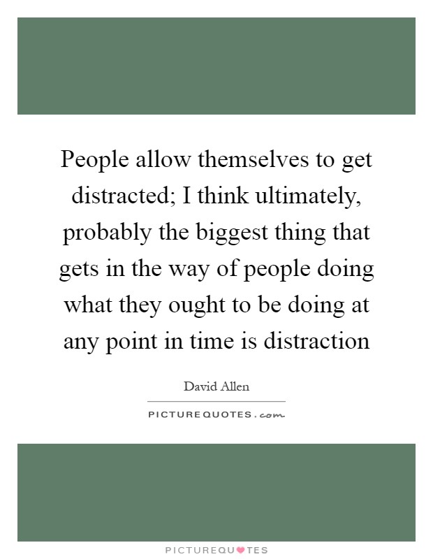 People allow themselves to get distracted; I think ultimately, probably the biggest thing that gets in the way of people doing what they ought to be doing at any point in time is distraction Picture Quote #1