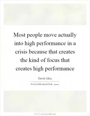 Most people move actually into high performance in a crisis because that creates the kind of focus that creates high performance Picture Quote #1