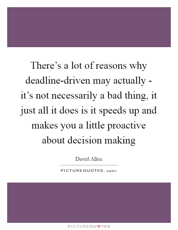 There's a lot of reasons why deadline-driven may actually - it's not necessarily a bad thing, it just all it does is it speeds up and makes you a little proactive about decision making Picture Quote #1