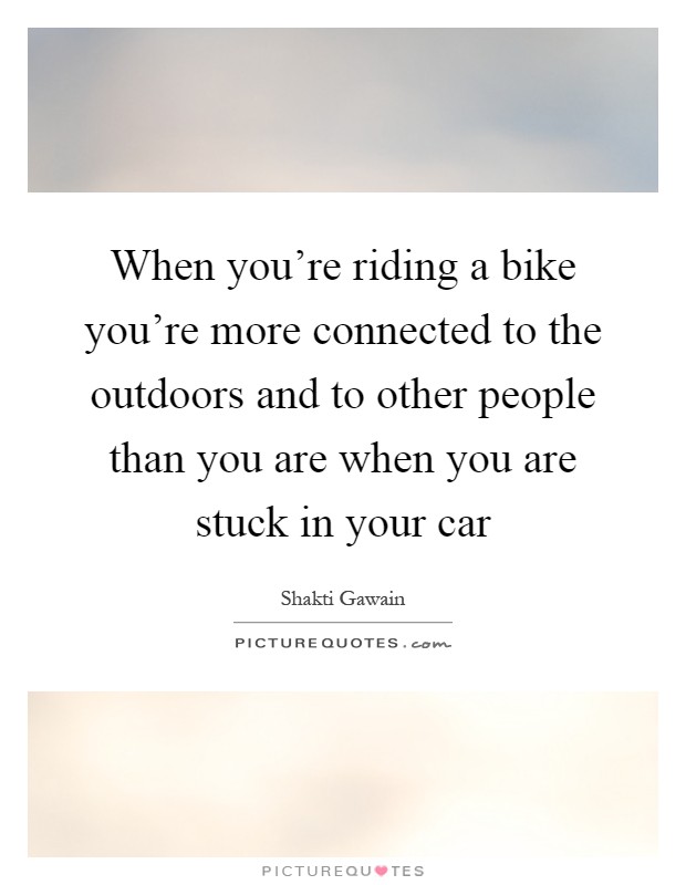 When you're riding a bike you're more connected to the outdoors and to other people than you are when you are stuck in your car Picture Quote #1