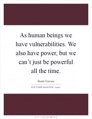 As human beings we have vulnerabilities. We also have power, but we can’t just be powerful all the time Picture Quote #1