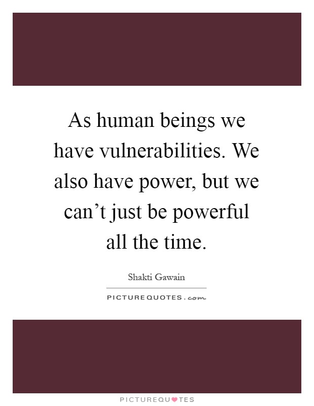 As human beings we have vulnerabilities. We also have power, but we can't just be powerful all the time Picture Quote #1