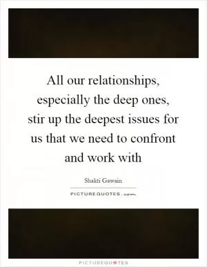 All our relationships, especially the deep ones, stir up the deepest issues for us that we need to confront and work with Picture Quote #1