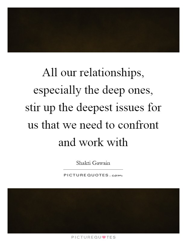 All our relationships, especially the deep ones, stir up the deepest issues for us that we need to confront and work with Picture Quote #1