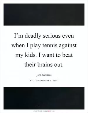 I’m deadly serious even when I play tennis against my kids. I want to beat their brains out Picture Quote #1