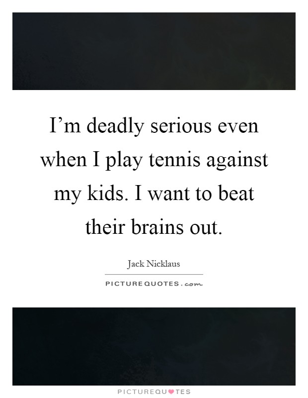 I'm deadly serious even when I play tennis against my kids. I want to beat their brains out Picture Quote #1