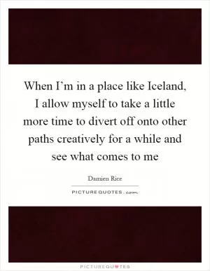 When I’m in a place like Iceland, I allow myself to take a little more time to divert off onto other paths creatively for a while and see what comes to me Picture Quote #1